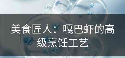 美食匠人：嘎巴虾的高级烹饪工艺